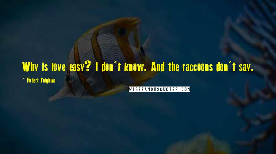 Robert Fulghum Quotes: Why is love easy? I don't know. And the raccoons don't say.