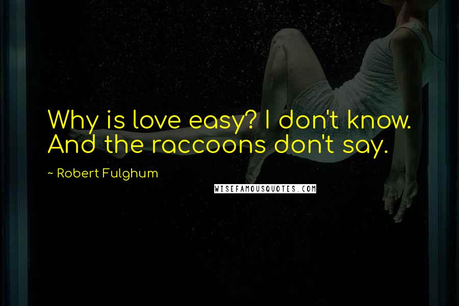 Robert Fulghum Quotes: Why is love easy? I don't know. And the raccoons don't say.