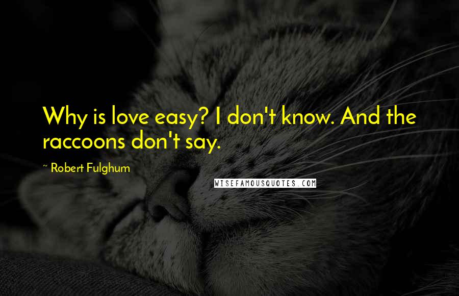 Robert Fulghum Quotes: Why is love easy? I don't know. And the raccoons don't say.