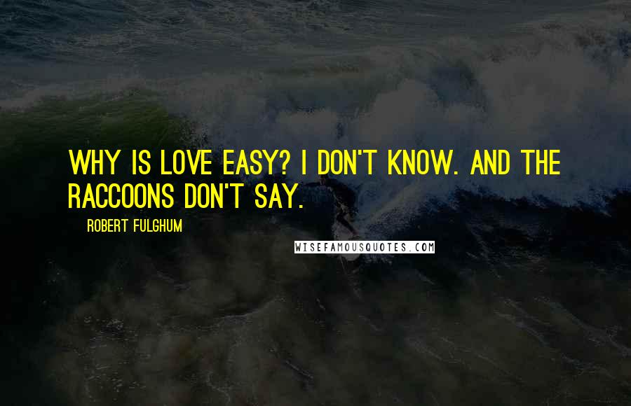 Robert Fulghum Quotes: Why is love easy? I don't know. And the raccoons don't say.