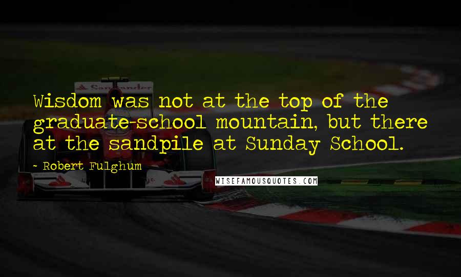 Robert Fulghum Quotes: Wisdom was not at the top of the graduate-school mountain, but there at the sandpile at Sunday School.