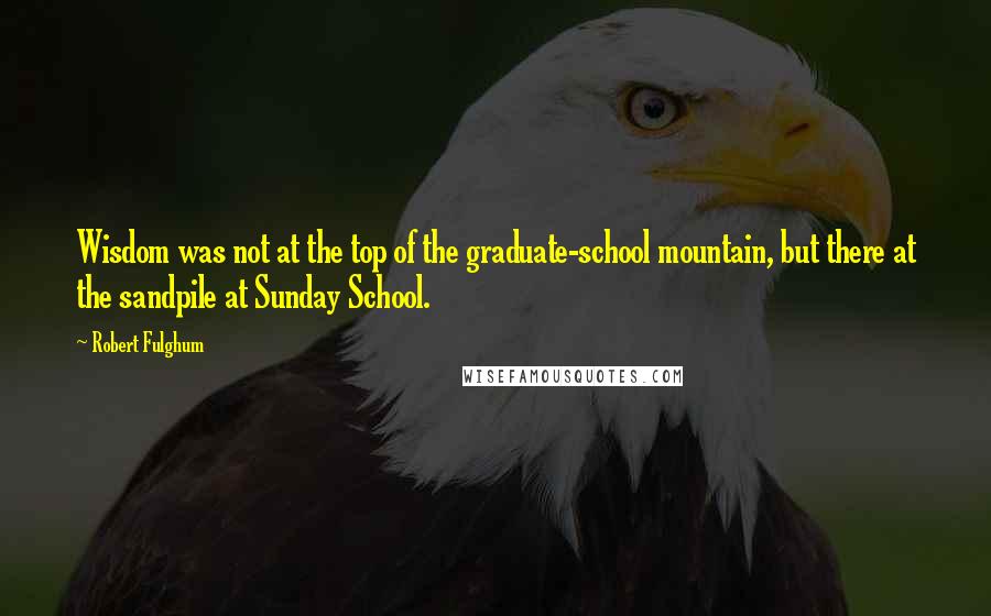 Robert Fulghum Quotes: Wisdom was not at the top of the graduate-school mountain, but there at the sandpile at Sunday School.