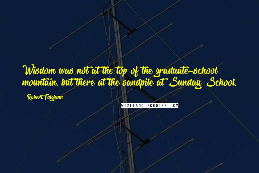 Robert Fulghum Quotes: Wisdom was not at the top of the graduate-school mountain, but there at the sandpile at Sunday School.