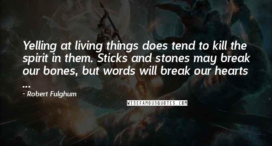 Robert Fulghum Quotes: Yelling at living things does tend to kill the spirit in them. Sticks and stones may break our bones, but words will break our hearts ...