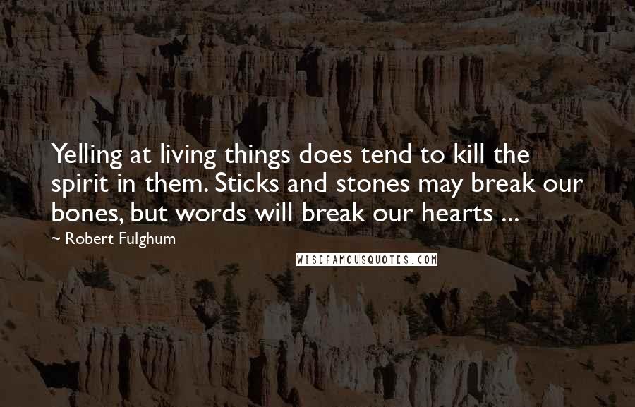 Robert Fulghum Quotes: Yelling at living things does tend to kill the spirit in them. Sticks and stones may break our bones, but words will break our hearts ...