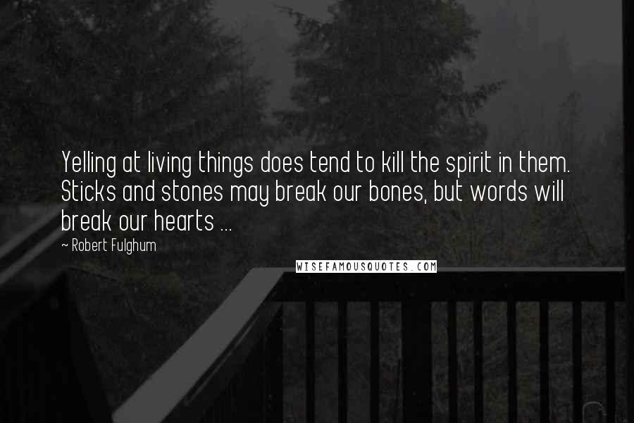 Robert Fulghum Quotes: Yelling at living things does tend to kill the spirit in them. Sticks and stones may break our bones, but words will break our hearts ...