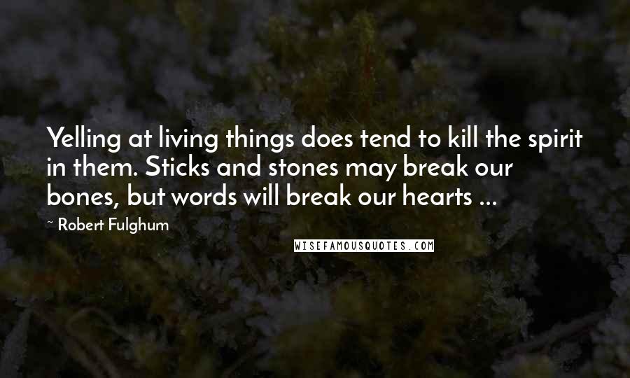 Robert Fulghum Quotes: Yelling at living things does tend to kill the spirit in them. Sticks and stones may break our bones, but words will break our hearts ...