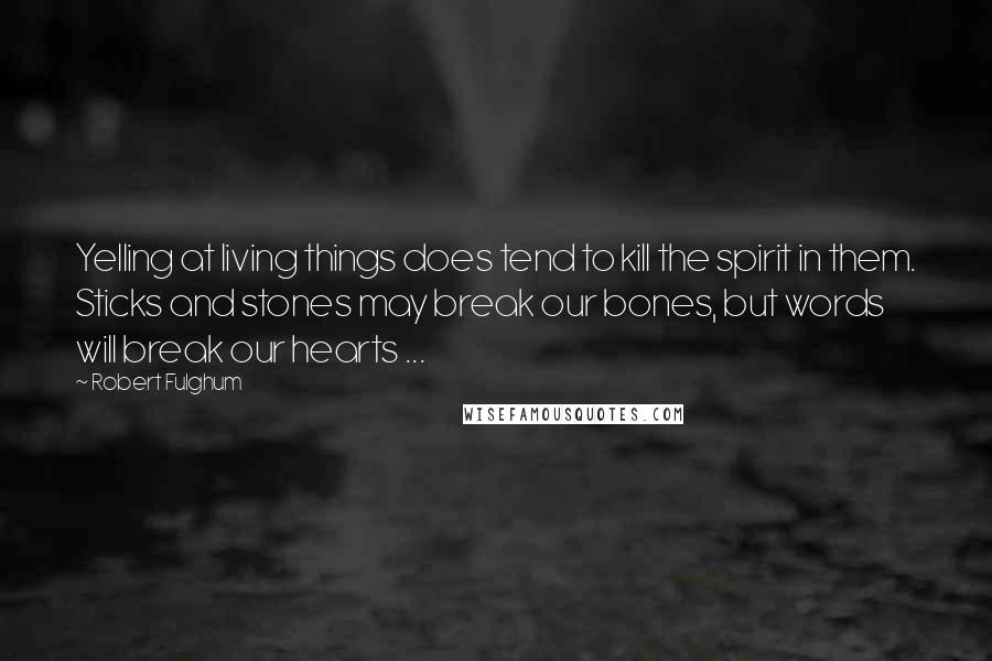 Robert Fulghum Quotes: Yelling at living things does tend to kill the spirit in them. Sticks and stones may break our bones, but words will break our hearts ...