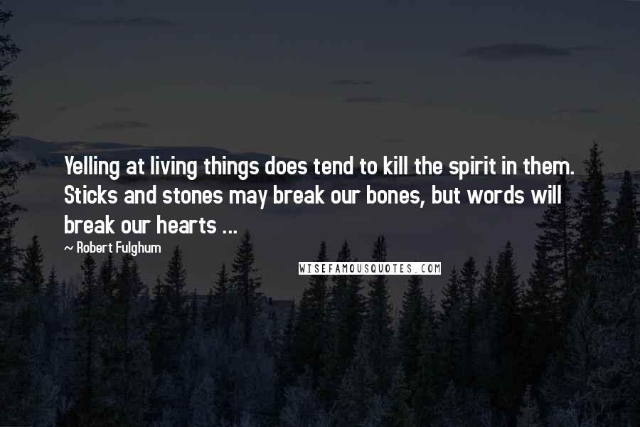 Robert Fulghum Quotes: Yelling at living things does tend to kill the spirit in them. Sticks and stones may break our bones, but words will break our hearts ...