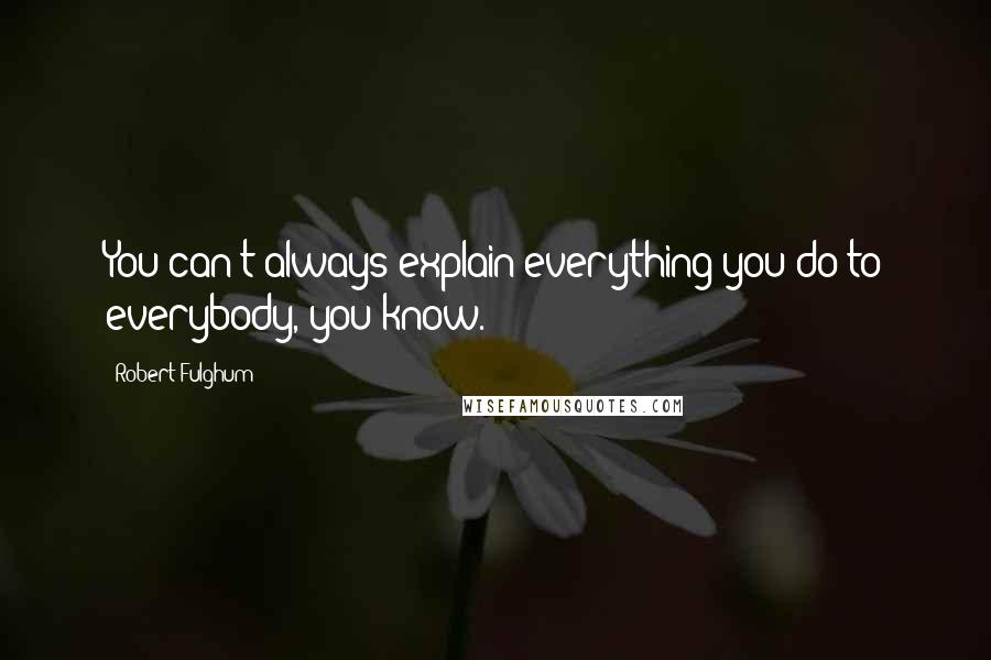 Robert Fulghum Quotes: You can't always explain everything you do to everybody, you know.