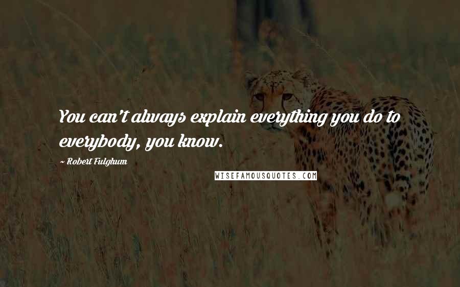 Robert Fulghum Quotes: You can't always explain everything you do to everybody, you know.