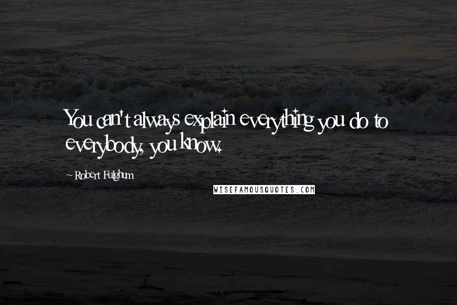 Robert Fulghum Quotes: You can't always explain everything you do to everybody, you know.