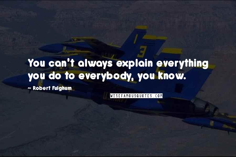 Robert Fulghum Quotes: You can't always explain everything you do to everybody, you know.