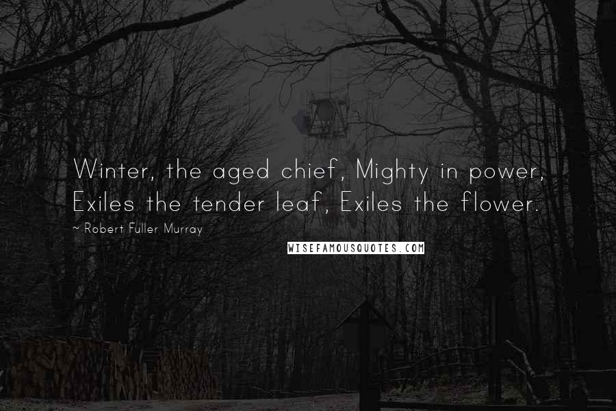 Robert Fuller Murray Quotes: Winter, the aged chief, Mighty in power, Exiles the tender leaf, Exiles the flower.