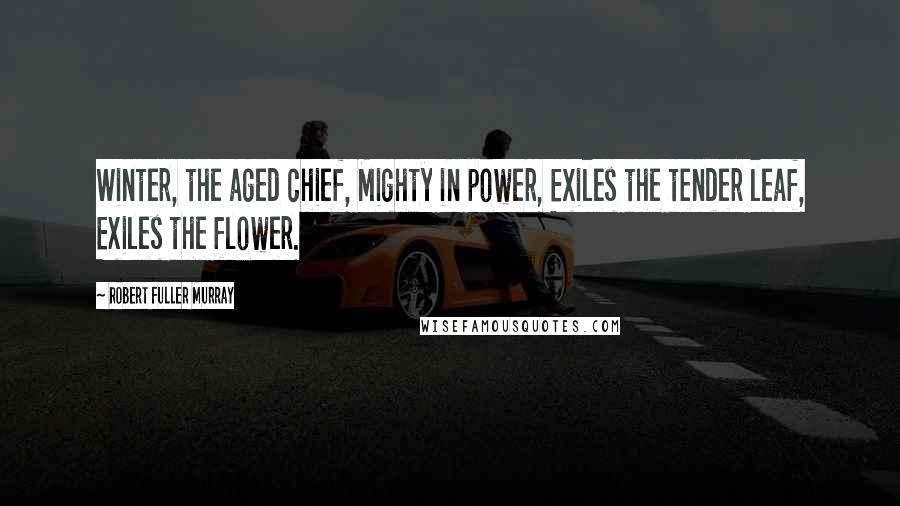 Robert Fuller Murray Quotes: Winter, the aged chief, Mighty in power, Exiles the tender leaf, Exiles the flower.