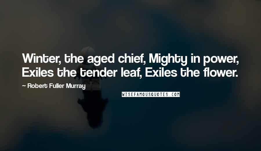 Robert Fuller Murray Quotes: Winter, the aged chief, Mighty in power, Exiles the tender leaf, Exiles the flower.