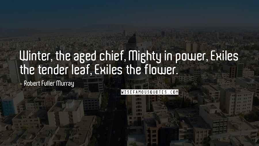 Robert Fuller Murray Quotes: Winter, the aged chief, Mighty in power, Exiles the tender leaf, Exiles the flower.