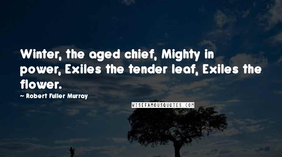 Robert Fuller Murray Quotes: Winter, the aged chief, Mighty in power, Exiles the tender leaf, Exiles the flower.