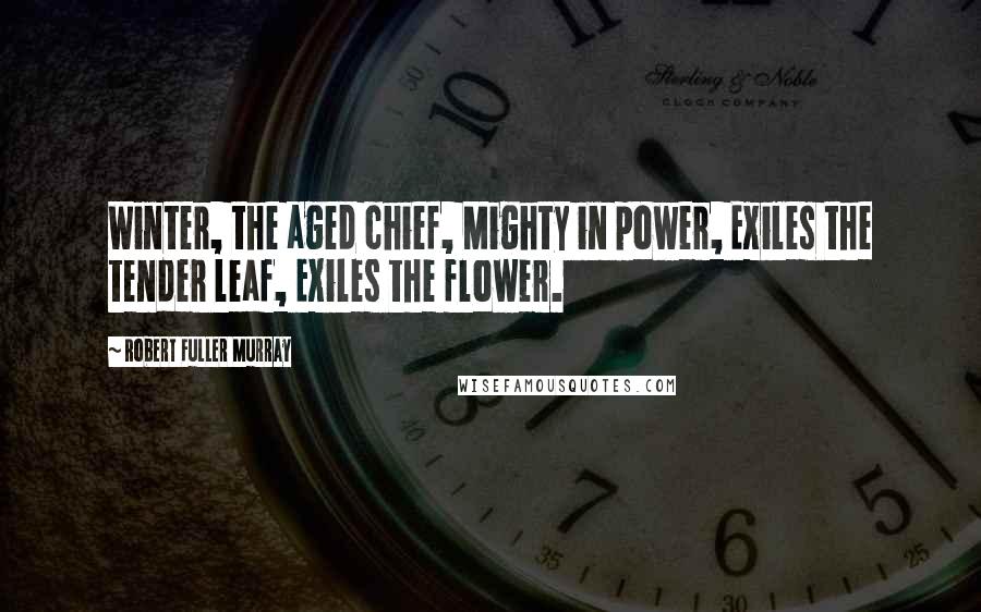 Robert Fuller Murray Quotes: Winter, the aged chief, Mighty in power, Exiles the tender leaf, Exiles the flower.