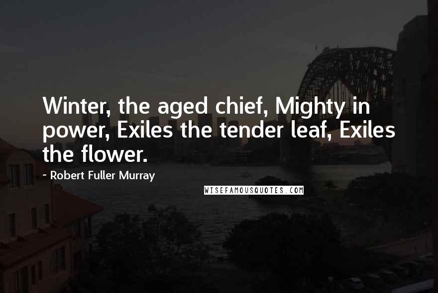 Robert Fuller Murray Quotes: Winter, the aged chief, Mighty in power, Exiles the tender leaf, Exiles the flower.