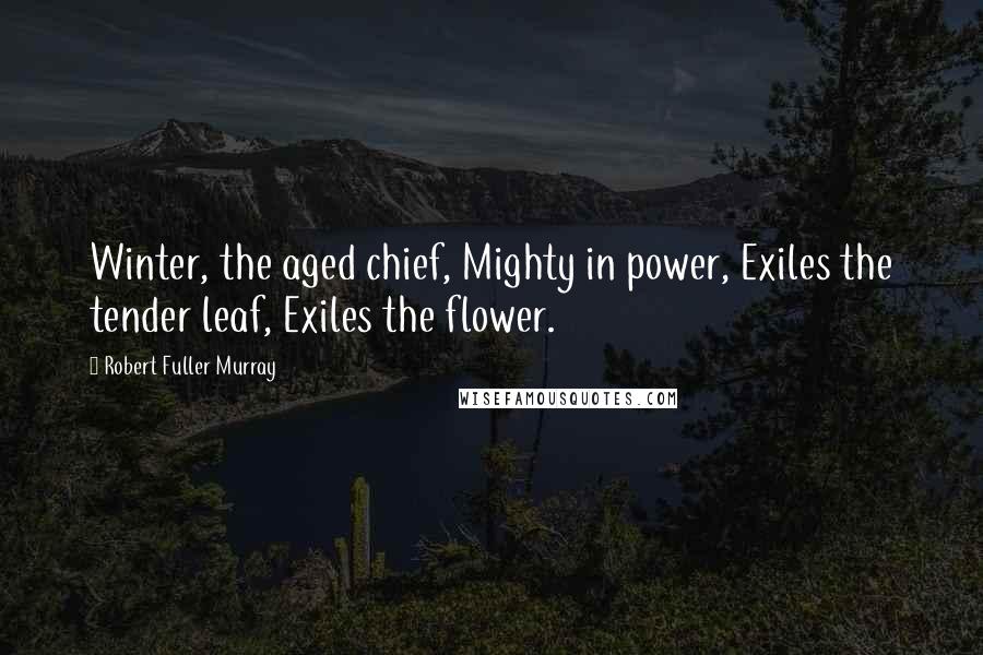 Robert Fuller Murray Quotes: Winter, the aged chief, Mighty in power, Exiles the tender leaf, Exiles the flower.
