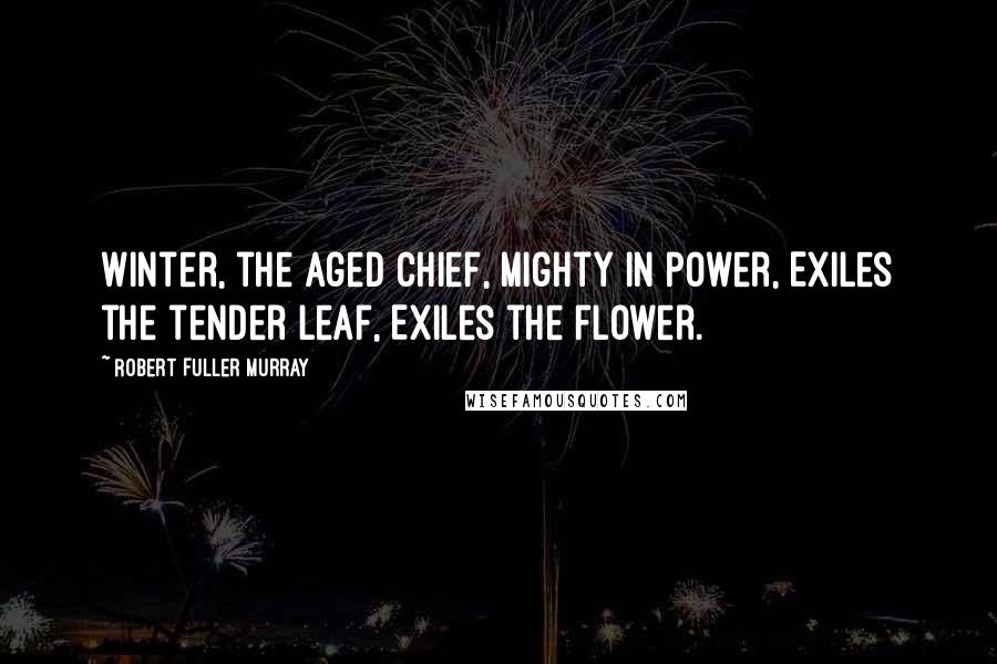 Robert Fuller Murray Quotes: Winter, the aged chief, Mighty in power, Exiles the tender leaf, Exiles the flower.