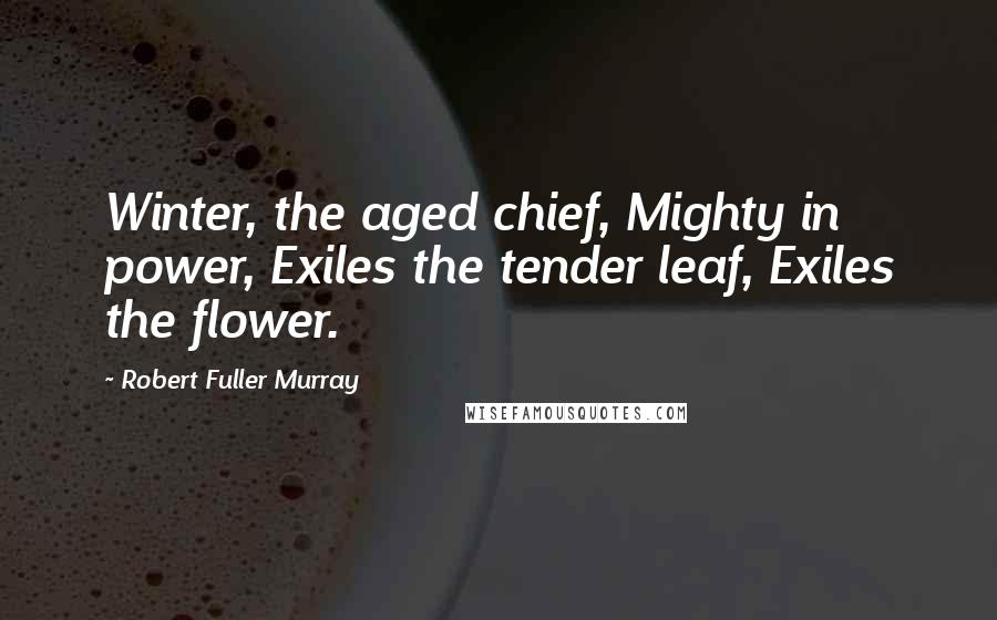 Robert Fuller Murray Quotes: Winter, the aged chief, Mighty in power, Exiles the tender leaf, Exiles the flower.