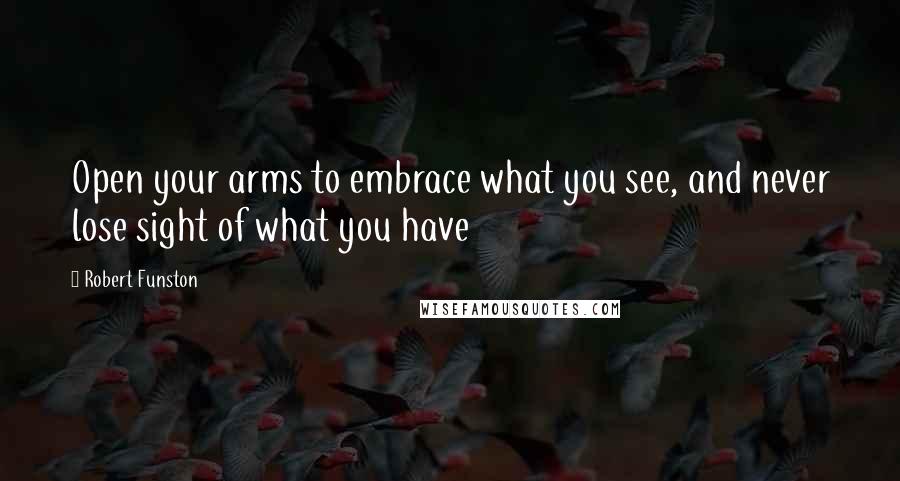 Robert Funston Quotes: Open your arms to embrace what you see, and never lose sight of what you have