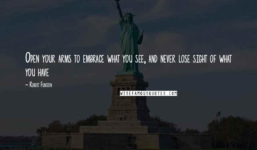 Robert Funston Quotes: Open your arms to embrace what you see, and never lose sight of what you have