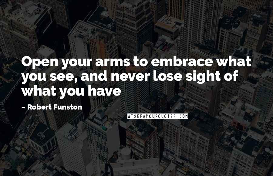Robert Funston Quotes: Open your arms to embrace what you see, and never lose sight of what you have