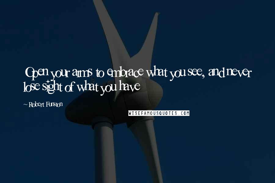 Robert Funston Quotes: Open your arms to embrace what you see, and never lose sight of what you have