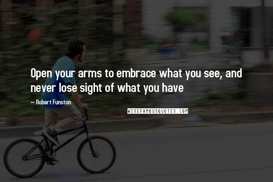 Robert Funston Quotes: Open your arms to embrace what you see, and never lose sight of what you have