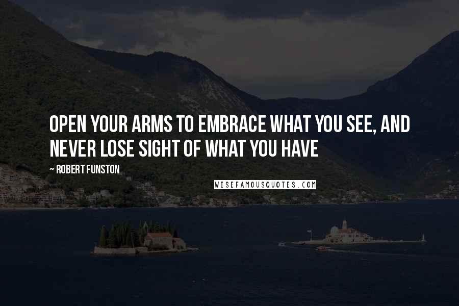 Robert Funston Quotes: Open your arms to embrace what you see, and never lose sight of what you have