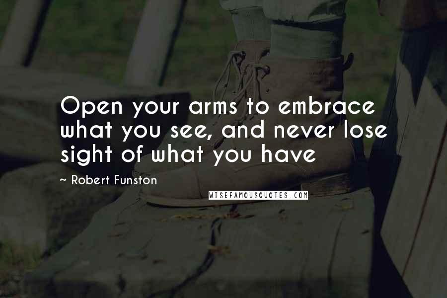Robert Funston Quotes: Open your arms to embrace what you see, and never lose sight of what you have