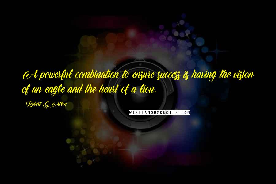 Robert G. Allen Quotes: A powerful combination to ensure success is having the vision of an eagle and the heart of a lion.