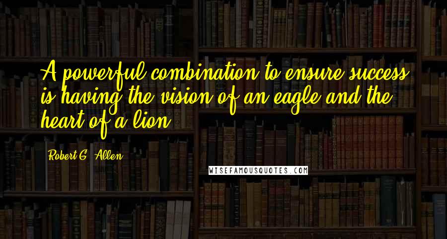 Robert G. Allen Quotes: A powerful combination to ensure success is having the vision of an eagle and the heart of a lion.