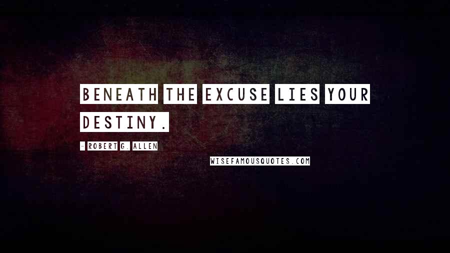 Robert G. Allen Quotes: Beneath the excuse lies your destiny.
