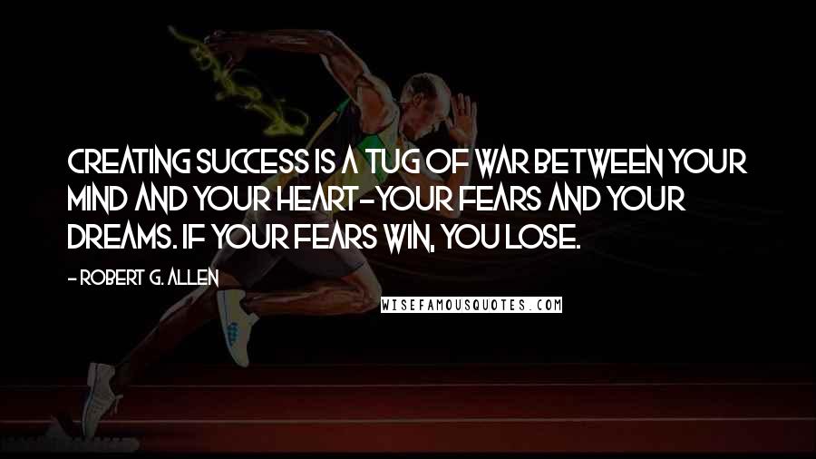 Robert G. Allen Quotes: Creating success is a tug of war between your mind and your heart-your fears and your dreams. If your fears win, you lose.