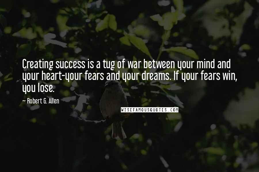 Robert G. Allen Quotes: Creating success is a tug of war between your mind and your heart-your fears and your dreams. If your fears win, you lose.