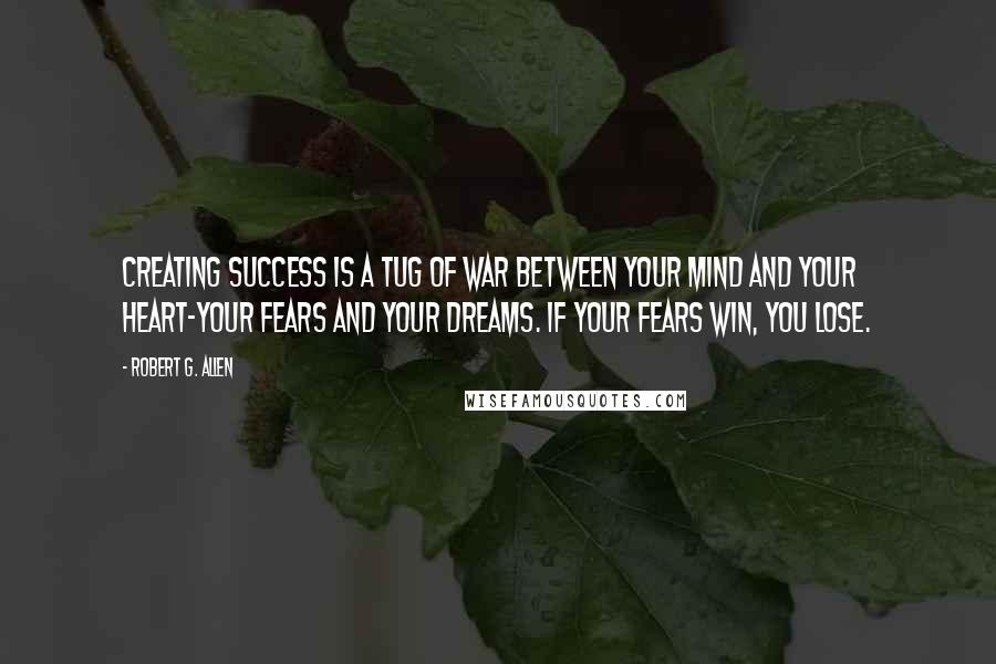 Robert G. Allen Quotes: Creating success is a tug of war between your mind and your heart-your fears and your dreams. If your fears win, you lose.