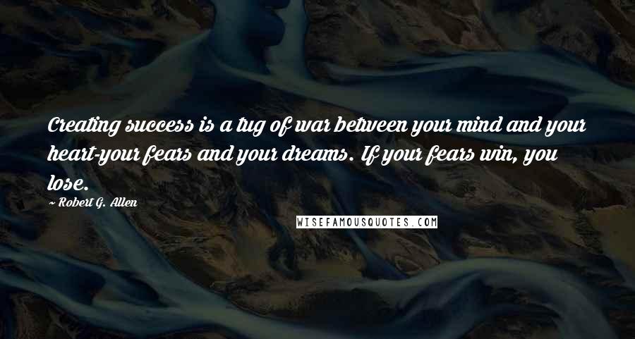 Robert G. Allen Quotes: Creating success is a tug of war between your mind and your heart-your fears and your dreams. If your fears win, you lose.