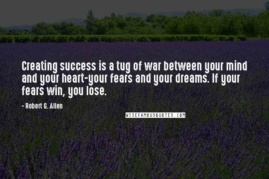 Robert G. Allen Quotes: Creating success is a tug of war between your mind and your heart-your fears and your dreams. If your fears win, you lose.