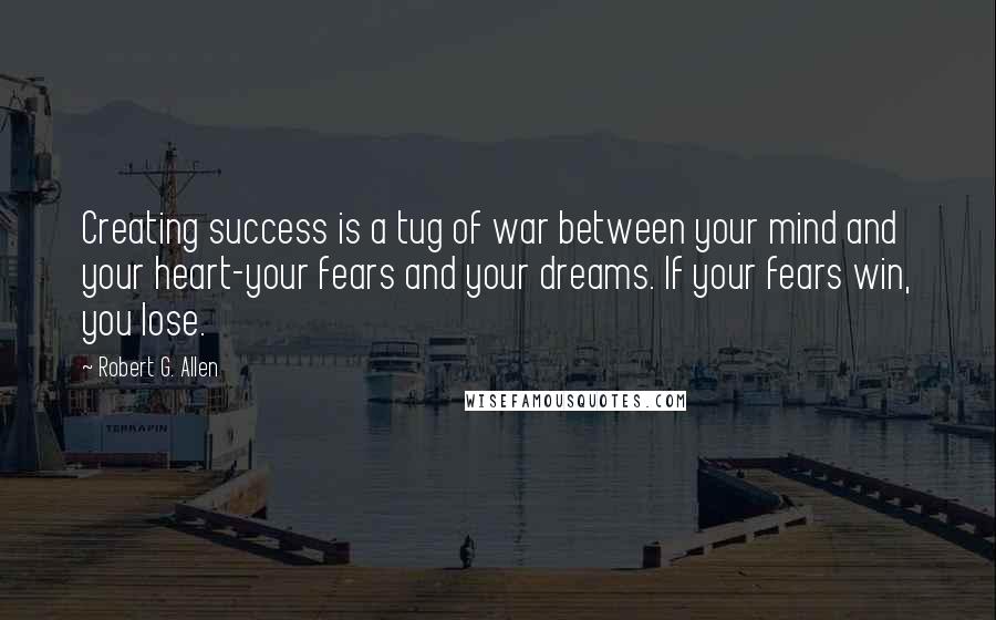 Robert G. Allen Quotes: Creating success is a tug of war between your mind and your heart-your fears and your dreams. If your fears win, you lose.