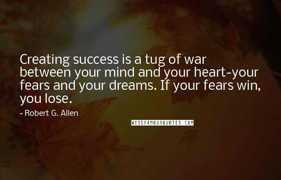 Robert G. Allen Quotes: Creating success is a tug of war between your mind and your heart-your fears and your dreams. If your fears win, you lose.