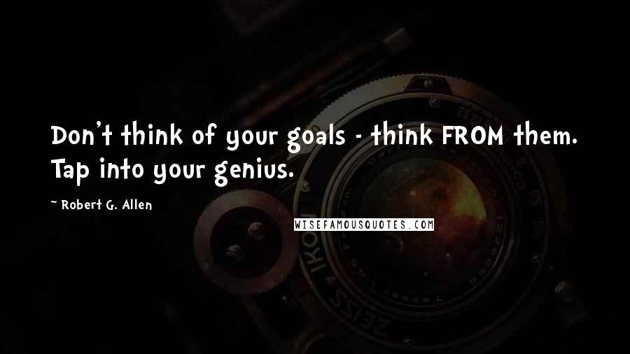 Robert G. Allen Quotes: Don't think of your goals - think FROM them. Tap into your genius.