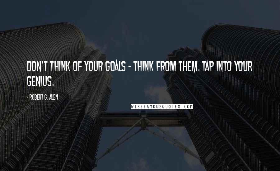 Robert G. Allen Quotes: Don't think of your goals - think FROM them. Tap into your genius.