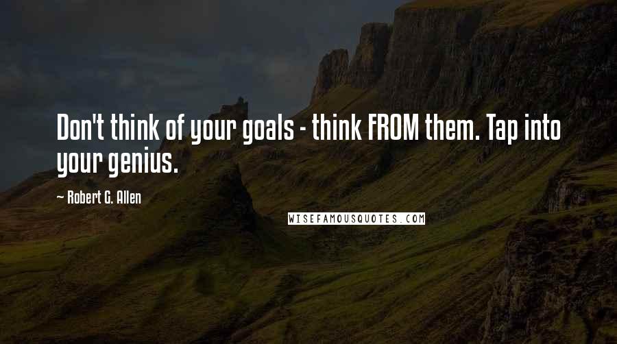 Robert G. Allen Quotes: Don't think of your goals - think FROM them. Tap into your genius.