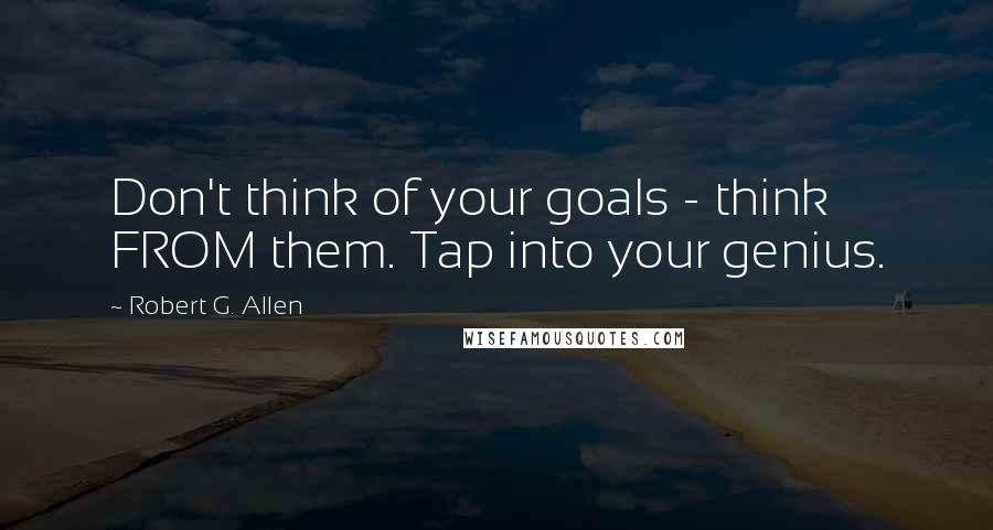 Robert G. Allen Quotes: Don't think of your goals - think FROM them. Tap into your genius.