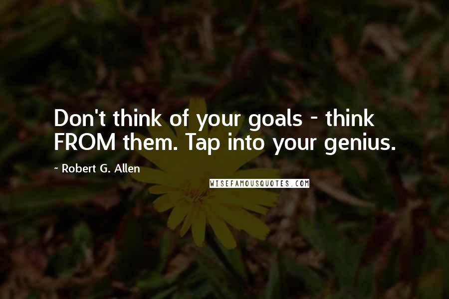 Robert G. Allen Quotes: Don't think of your goals - think FROM them. Tap into your genius.