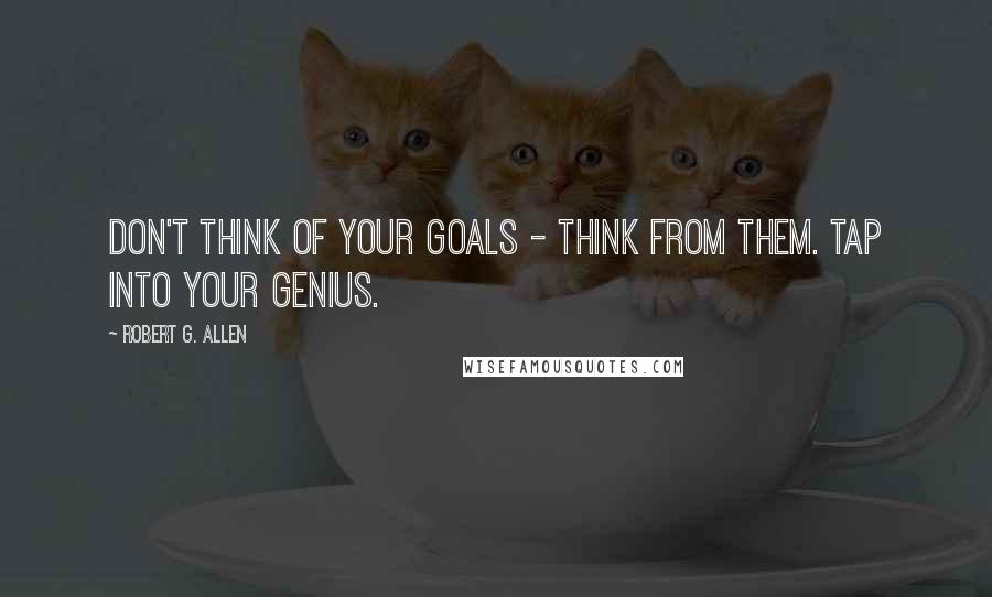 Robert G. Allen Quotes: Don't think of your goals - think FROM them. Tap into your genius.